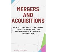 Mergers and Acquisitions: How to Lead People, Navigate Culture & Build Success Through Organizational Integration