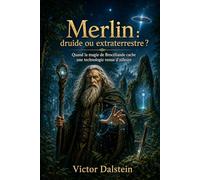 Merlin : druide ou extraterrestre ?: Quand la magie de Brocéliande cache une technologie venue d’ailleurs
