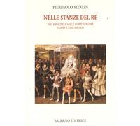 Merlin,Pierpaolo. - Nelle stanze del re. Vita e politica nelle corti europee tra