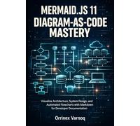 MERMAID.JS 11 DIAGRAM-AS-CODE MASTERY: VISUALIZE ARCHITECTURE, SYSTEM DESIGN, AND AUTOMATED FLOWCHARTS WITH MARKDOWN FOR DEVELOPER DOCUMENTATION