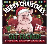 Merry Christmas Get Fucked A Swearing Animals Coloring Book: A Hilariously Rude Gift for Adults Who Love Animals and Can’t Stand The Festive Season