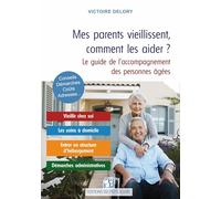 Mes parents vieillissent, comment les aider ?: Maintien à domicile, habitat partagé, maisons de retraite, aides financières, démarches administratives : des solutions concrètes pour faire face à la vieillesse et à la dépendance
