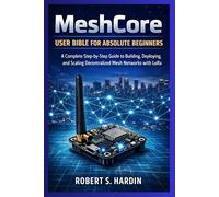 MeshCore User Bible for Absolute Beginners: A complete step-by-step guide to building, deploying, and scaling decentralized Mesh Networks with Lora