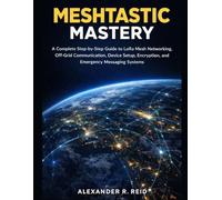 Meshtastic Mastery: A Complete Step-by-Step Guide to LoRa Mesh Networking, Off-Grid Communication, Device Setup, Encryption, and Emergency Messaging Systems