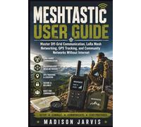 MESHTASTIC USER GUIDE: Master Off-Grid Communication, LoRa Mesh Networking, GPS Tracking, and Community Networks Without Internet