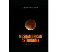 Mesoamerican Astronomy: The History of Celestial Observations Made by the Maya, Aztec, and Inca