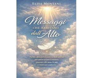 Messaggi che Arrivano dall’Alto: Parole, pensieri e carezze dell’anima per attraversare il dolore, onorare chi non c’è più e ritrovare conforto