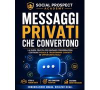 Messaggi Privati che Convertono: La guida pratica per creare conversazioni autentiche, costruire fiducia e trasformare semplici contatti social in clienti e opportunità reali senza spam