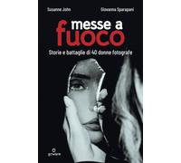 Messe a fuoco. Storie e battaglie di 40 donne fotografe - John Susanne, Sp...