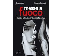 Messe a fuoco. Storie e battaglie di 40 donne fotografe - John Susanne, Sp...