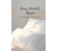 Messy, Beautiful, Blessed: For Mother in the Thick of It