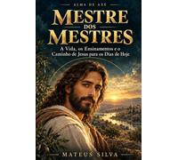 Mestre dos Mestres: A Vida, os Ensinamentos e o Caminho de Jesus para os Dias de Hoje