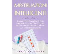 MESTRUAZIONI INTELLIGENTI: Comprendere E Accettare Il Ciclo Mestruale, Superare Tabù E Stigmi E Ridurre I Sintomi Fastidiosi E Dolorosi Con Tecniche Comprovate
