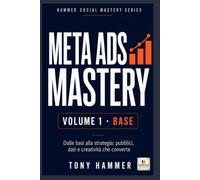 Meta Ads Mastery Volume 1: Fondamenti e primi risultati: BASE OPERATIVO Da zero a esperto: strategia, creatività, dati e crescita profittevole