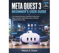 META QUEST 3 BEGINNER'S USER GUIDE: The Complete Meta Quest 3 Handbook for New Users - Setup, Controllers, Mixed Reality, Apps, and Games Explained Step-by-Step