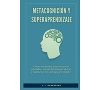 Metacognición y Superaprendizaje: Cómo controlar tus procesos mentales, tomar decisiones claras y mantener un enfoque profundo