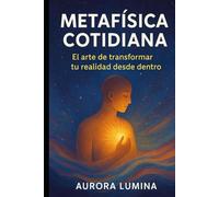 Metafísica Cotidiana: El arte de transformar tu realidad desde dentro