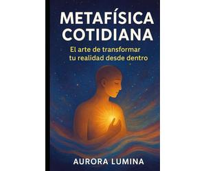 Metafísica Cotidiana: El arte de transformar tu realidad desde dentro