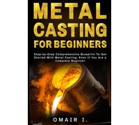 Metal Casting For Beginners: Step-by-Step Comprehensive Blueprint To Get Started With Metal Casting, Even If You Are a Complete Beginner
