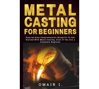 Metal Casting For Beginners: Step-by-Step Comprehensive Blueprint To Get Started With Metal Casting, Even If You Are a Complete Beginner