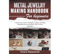 Metal Jewelry Making Handbook for Beginners: A Step-by-Step Guide to Designing, Crafting, and Selling Handmade Jewelry from Home, With No Prior Experience