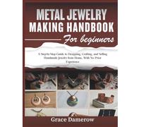 Metal Jewelry Making Handbook for Beginners: A Step-by-Step Guide to Designing, Crafting, and Selling Handmade Jewelry from Home, With No Prior Experience