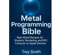 Metal Programming Bible: Real-World Recipes for Shaders, Rendering, and GPU Compute on Apple Devices