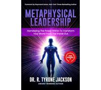 Metaphysical Leadership: Harnessing The Power Within To Transform Your World From The Inside Out