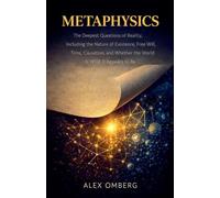Metaphysics: The Deepest Questions of Reality, Including the Nature of Existence, Free Will, Time, Causation, and Whether the World Is What It Appears to Be