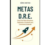 METAS D.R.E.: Como Criar Metas Disruptivas, Replicáveis e Escaláveis para Crescimento Acelerado