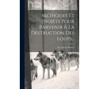 Méthodes Et Projets Pour Parvenir À La Destruction Des Loups... (Tascabile)