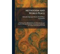 Methodism and World Peace: A Statement of the Official Position of the Methodist Episcopal Church on War and World Peace : A Constructive Program for the Creation of International Good Will