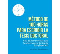 Metodo de 100 horas para escribir la tesis doctoral: Manual de sobrevivencia para el tesista muy apurado
