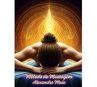 Método de Massagem Alexandre Maia: Passo a Passo do método inovador e integral