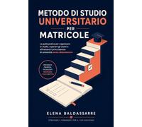 Metodo di Studio Universitario per Matricole: La guida pratica per organizzare lo studio, superare gli esami e affrontare il primo biennio di università senza abbandonare