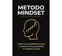 Metodo Mindset: Allena una mentalità vincente e trasforma il tuo potenziale in risultati concreti