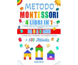 METODO MONTESSORI: 4 LIBRI IN 1: La Miglior Guida che Stavi Aspettando! Per Crescere i Vostri Bambini da 0 a 6 Anni in Modo Sano e Intelligente, con le Migliori Tecniche + 600 Attività