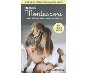 Metodo Montessori: Come crescere bimbi sani e sicuri di sè | Guida pratica per genitori indaffarati e nonni con una marcia in più | Giochi e attività creative per stimolare la mente | da 0 a 3 anni
