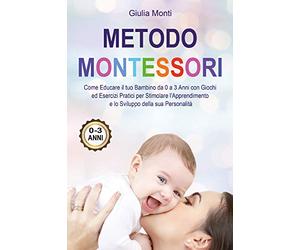 Metodo Montessori: Come Educare il tuo Bambino da 0 a 3 Anni con Giochi ed Esercizi Pratici per Stimolare l'Apprendimento e lo Sviluppo della sua Personalità