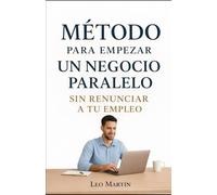 MÉTODO PARA EMPEZAR UN NEGOCIO PARALELO: Sin renunciar a tu empleo