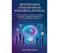 Metodologias Ativas na Era da Inteligência Artificial: Como transformar o ensino com práticas inovadoras, tecnologias emergentes e o uso consciente da IA na educação