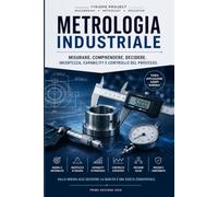 METROLOGIA INDUSTRIALE: Misurare, Comprendere, Decidere. Incertezza, Capability e Controllo del Processo.