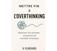Mettre fin à l’overthinking - Désarmer les pensées excessives et l’anxiété chronique: Comment arrêter de trop penser