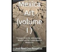 Mexica art (volume I): 75 stunning Images from Mexico City's Museum of Anthropology and Templo Mayor