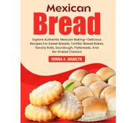 Mexican Bread Cookbook: Explore Authentic Mexican Baking-Delicious Recipes For Sweet Breads, Tortilla-Based Bakes, Savory Rolls, Sourdough, Flatbreads, And No-Knead Classics