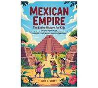 Mexican Empire: The Entire History for Kids: Explore the Fascinating Stories of Ancient Civilizations, Powerful Leaders, the Land of Wonders, and Inspiring Adventures