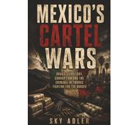 Mexico’s Cartel Wars: Drugs, Territory, Corruption and the Criminal Networks Fighting for the Border