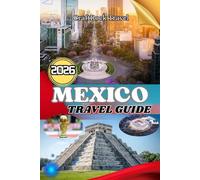 MEXICO TRAVEL GUIDE 2026: Mexico Travel Guide 2026: Explore Cities, Beaches, Ruins & Local Culture with Insider Tips for Families, Solo Travelers & Adventure Seekers