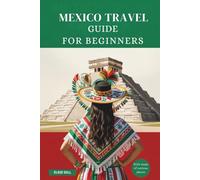 MEXICO TRAVEL GUIDE FOR BEGINNERS: Essential Tips, Hidden Gems, and Unforgettable Experiences for First-Time Travelers