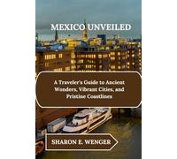 MEXICO UNVEILED: A Traveler's Guide to Ancient Wonders, Vibrant Cities, and Pristine Coastlines